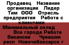 Продавец › Название организации ­ Лидер Тим, ООО › Отрасль предприятия ­ Работа с клиентами › Минимальный оклад ­ 21 500 - Все города Работа » Вакансии   . Чувашия респ.,Новочебоксарск г.